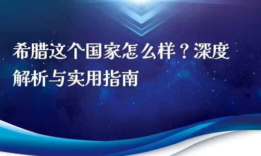 希腊这个国家怎么样？深度解析与实用指南_https://wap.sdyuehang.cn_产经新闻_第1张