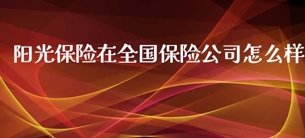 阳光保险在全国保险公司怎么样_https://wap.sdyuehang.cn_美股行情_第1张