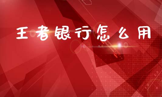 王者银行怎么用_https://wap.sdyuehang.cn_新股申购_第1张