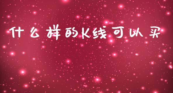 什么样的K线可以买_https://wap.sdyuehang.cn_新股申购_第1张