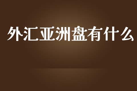 外汇亚洲盘有什么_https://wap.sdyuehang.cn_产经新闻_第1张