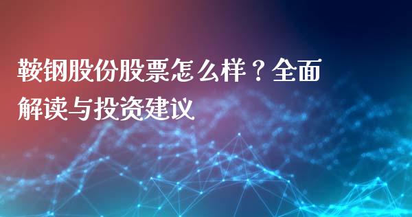 鞍钢股份股票怎么样？全面解读与投资建议_https://wap.sdyuehang.cn_美股行情_第1张