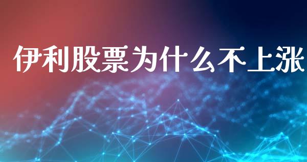 伊利股票为什么不上涨_https://wap.sdyuehang.cn_债券资讯_第1张