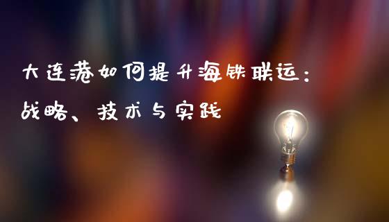 大连港如何提升海铁联运:战略、技术与实践_新股申购_第1张_产经新闻_债券资讯_新股申购_美股行情 大连港如何提升海铁联运:战略、技术与实践_https://wap.sdyuehang.cn_新股申购_第1张