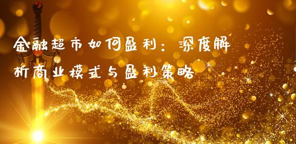 金融超市如何盈利：深度解析商业模式与盈利策略_https://wap.sdyuehang.cn_产经新闻_第1张