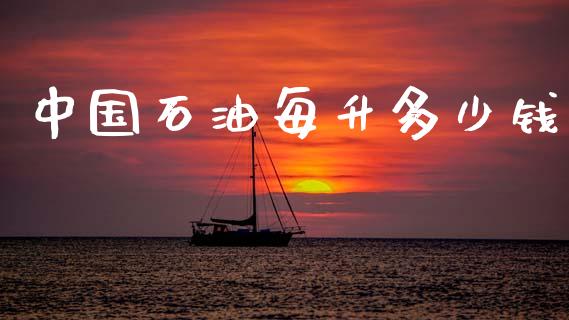 中国石油每升多少钱_https://wap.sdyuehang.cn_债券资讯_第1张