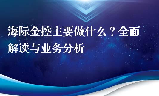 海际金控主要做什么？全面解读与业务分析_https://wap.sdyuehang.cn_产经新闻_第1张
