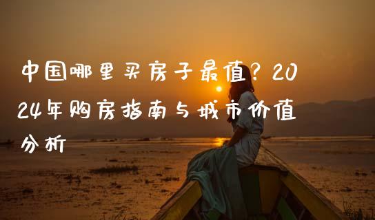 中国哪里买房子最值？2024年购房指南与城市价值分析_https://wap.sdyuehang.cn_产经新闻_第1张