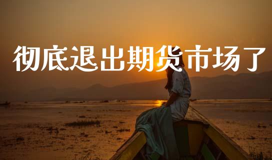彻底退出期货市场了_https://wap.sdyuehang.cn_产经新闻_第1张