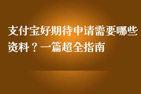 支付宝好期待申请需要哪些资料？一篇超全指南_https://wap.sdyuehang.cn_产经新闻_第1张