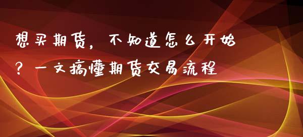 想买期货，不知道怎么开始？一文搞懂期货交易流程_https://wap.sdyuehang.cn_美股行情_第1张