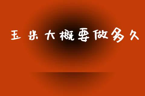 玉米大概要做多久_https://wap.sdyuehang.cn_债券资讯_第1张