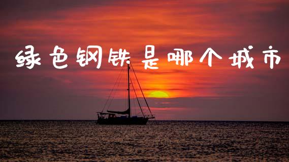 绿色钢铁是哪个城市_https://wap.sdyuehang.cn_美股行情_第1张