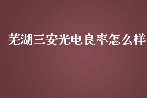 芜湖三安光电良率怎么样_https://wap.sdyuehang.cn_债券资讯_第1张