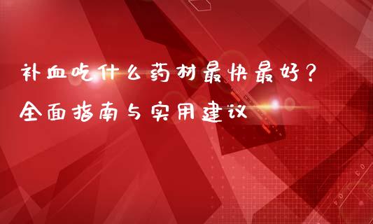 补血吃什么药材最快最好？全面指南与实用建议_https://wap.sdyuehang.cn_产经新闻_第1张