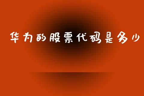 华为的股票代码是多少_https://wap.sdyuehang.cn_产经新闻_第1张