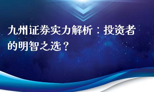 九州证券实力解析：投资者的明智之选？_https://wap.sdyuehang.cn_产经新闻_第1张