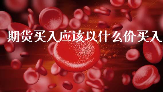 期货买入应该以什么价买入_https://wap.sdyuehang.cn_产经新闻_第1张