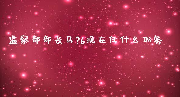 监察部部长马?b现在任什么职务_https://wap.sdyuehang.cn_美股行情_第1张