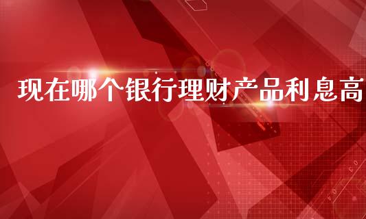 现在哪个银行理财产品利息高_https://wap.sdyuehang.cn_新股申购_第1张