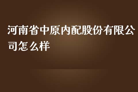 河南省中原内配股份有限公司怎么样_https://wap.sdyuehang.cn_新股申购_第1张