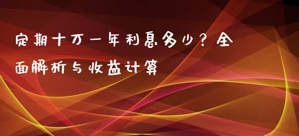 定期十万一年利息多少？全面解析与收益计算_https://wap.sdyuehang.cn_新股申购_第1张