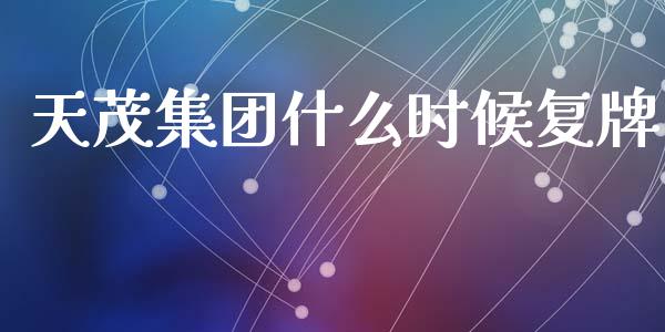 天茂集团什么时候复牌_https://wap.sdyuehang.cn_产经新闻_第1张
