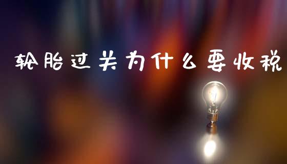 轮胎过关为什么要收税_https://wap.sdyuehang.cn_债券资讯_第1张