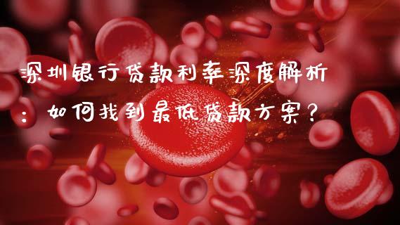 深圳银行贷款利率深度解析：如何找到最低贷款方案？_https://wap.sdyuehang.cn_美股行情_第1张