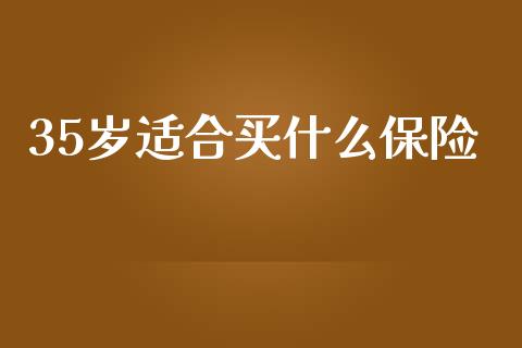 35岁适合买什么保险_https://wap.sdyuehang.cn_产经新闻_第1张