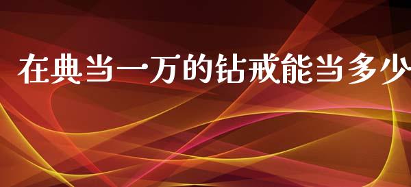 在典当一万的钻戒能当多少_https://wap.sdyuehang.cn_美股行情_第1张