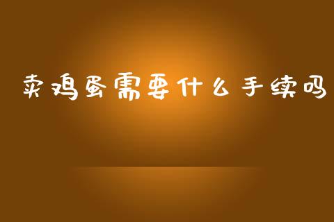 卖鸡蛋需要什么手续吗_https://wap.sdyuehang.cn_新股申购_第1张