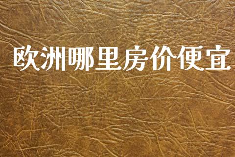 欧洲哪里房价便宜_https://wap.sdyuehang.cn_产经新闻_第1张