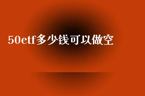 50etf多少钱可以做空_https://wap.sdyuehang.cn_债券资讯_第1张