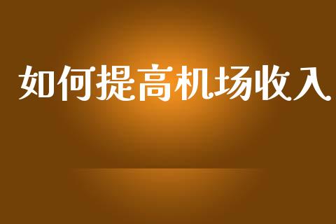 如何提高机场收入_https://wap.sdyuehang.cn_美股行情_第1张