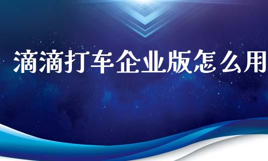 滴滴打车企业版怎么用_https://wap.sdyuehang.cn_新股申购_第1张