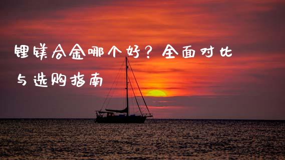 锂镁合金哪个好？全面对比与选购指南_https://wap.sdyuehang.cn_产经新闻_第1张