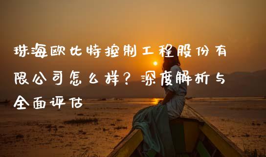 珠海欧比特控制工程股份有限公司怎么样？深度解析与全面评估_https://wap.sdyuehang.cn_美股行情_第1张