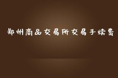 郑州商品交易所交易手续费_https://wap.sdyuehang.cn_产经新闻_第1张