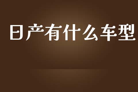 日产有什么车型_https://wap.sdyuehang.cn_美股行情_第1张