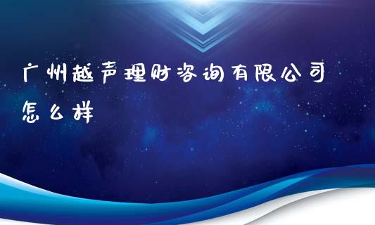 广州越声理财咨询有限公司怎么样_https://wap.sdyuehang.cn_新股申购_第1张