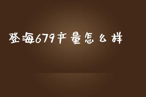 登海679产量怎么样_https://wap.sdyuehang.cn_债券资讯_第1张