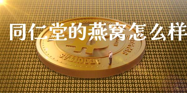 同仁堂的燕窝怎么样_https://wap.sdyuehang.cn_债券资讯_第1张