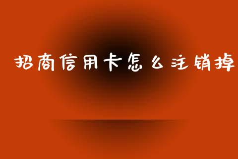 招商信用卡怎么注销掉_https://wap.sdyuehang.cn_新股申购_第1张