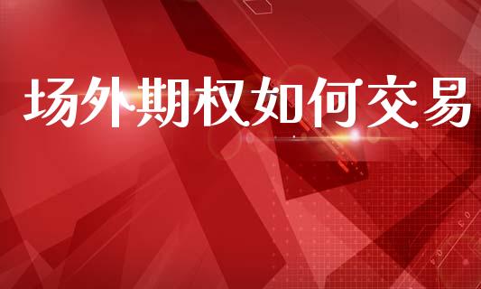 场外期权如何交易_https://wap.sdyuehang.cn_债券资讯_第1张