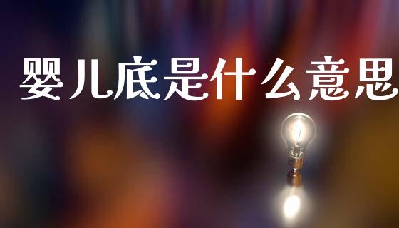 婴儿底是什么意思_https://wap.sdyuehang.cn_美股行情_第1张