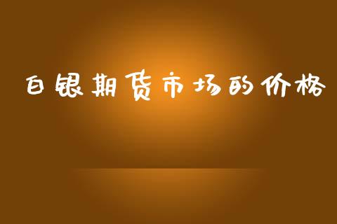 白银期货市场的价格_https://wap.sdyuehang.cn_债券资讯_第1张