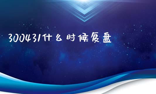 300431什么时候复盘_https://wap.sdyuehang.cn_产经新闻_第1张