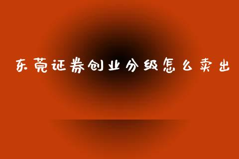 东莞证券创业分级怎么卖出_https://wap.sdyuehang.cn_债券资讯_第1张