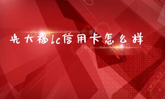光大福lc信用卡怎么样_https://wap.sdyuehang.cn_债券资讯_第1张